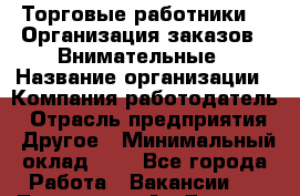 Торговые работники. * Организация заказов * Внимательные › Название организации ­ Компания-работодатель › Отрасль предприятия ­ Другое › Минимальный оклад ­ 1 - Все города Работа » Вакансии   . Тыва респ.,Ак-Довурак г.